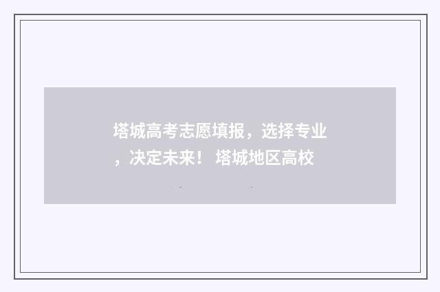 塔城高考志愿填报，选择专业，决定未来！ 塔城地区高校