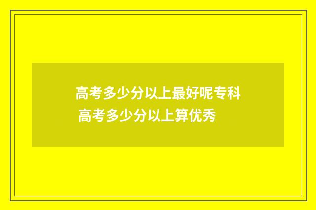 高考多少分以上最好呢专科 高考多少分以上算优秀