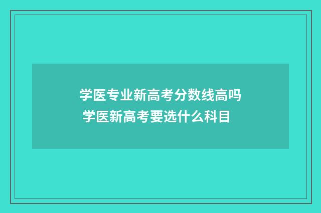 学医专业新高考分数线高吗 学医新高考要选什么科目