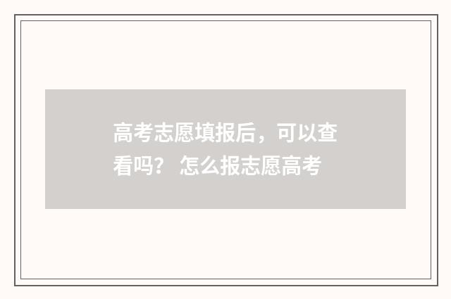 高考志愿填报后，可以查看吗？ 怎么报志愿高考