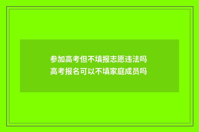参加高考但不填报志愿违法吗 高考报名可以不填家庭成员吗