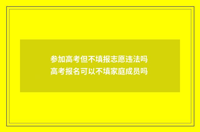 参加高考但不填报志愿违法吗 高考报名可以不填家庭成员吗