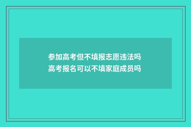 参加高考但不填报志愿违法吗 高考报名可以不填家庭成员吗