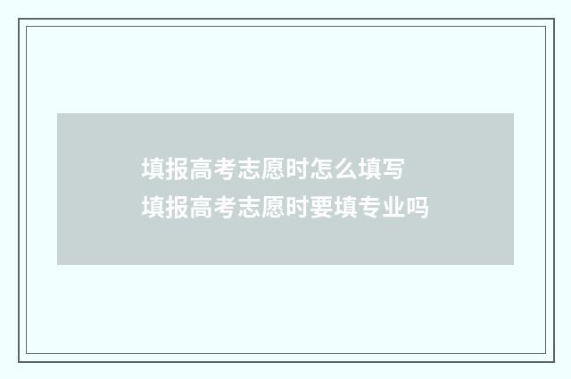 填报高考志愿时怎么填写 填报高考志愿时要填专业吗