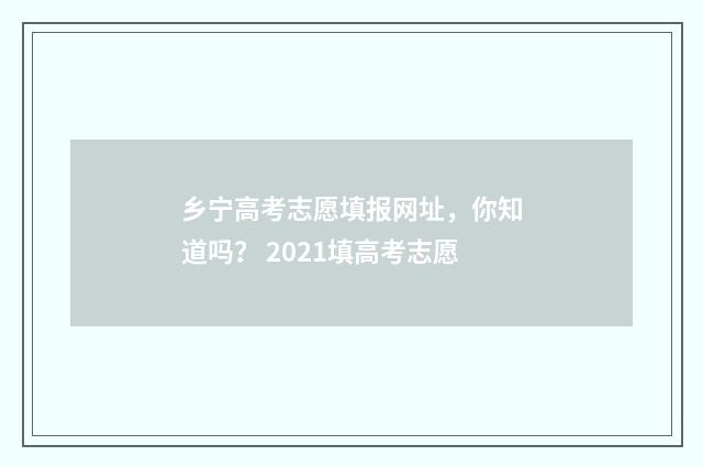 乡宁高考志愿填报网址，你知道吗？ 2021填高考志愿