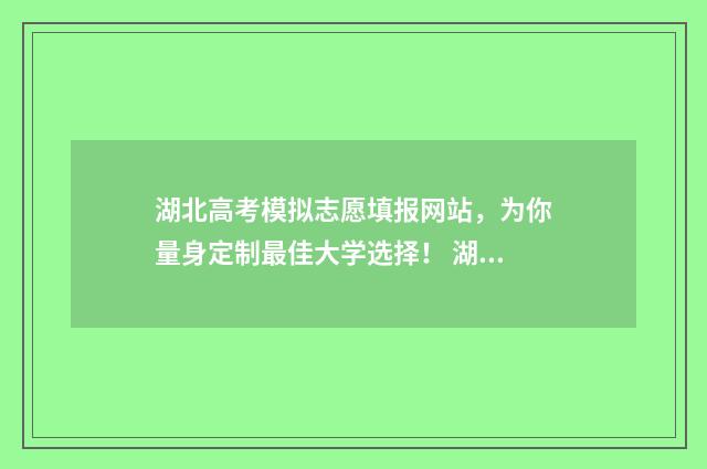 湖北高考模拟志愿填报网站，为你量身定制最佳大学选择！ 湖北高考模拟志愿填报网站官网