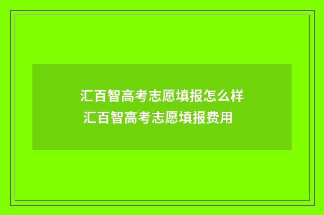 汇百智高考志愿填报怎么样 汇百智高考志愿填报费用