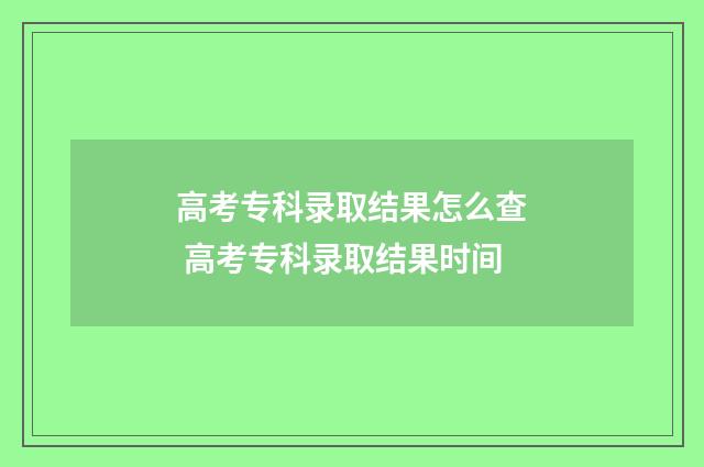 高考专科录取结果怎么查 高考专科录取结果时间