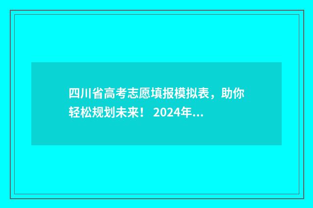 四川省高考志愿填报模拟表，助你轻松规划未来！ 2024年四川单招分数线