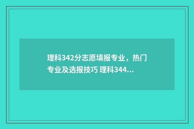 理科342分志愿填报专业，热门专业及选报技巧 理科344分可以选择哪些学校