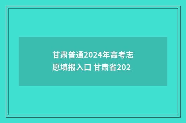 甘肃普通2024年高考志愿填报入口 甘肃省202