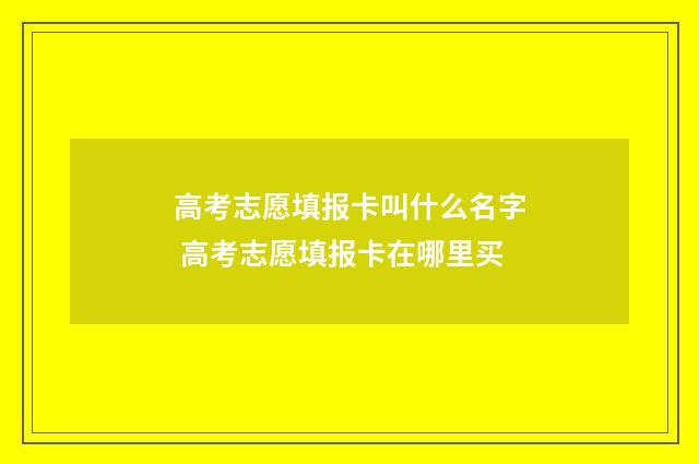 高考志愿填报卡叫什么名字 高考志愿填报卡在哪里买