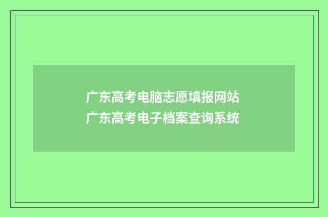 广东高考电脑志愿填报网站 广东高考电子档案查询系统