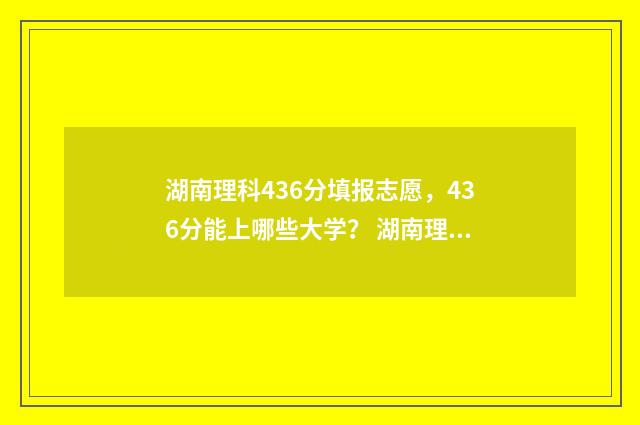 湖南理科436分填报志愿，436分能上哪些大学？ 湖南理科484