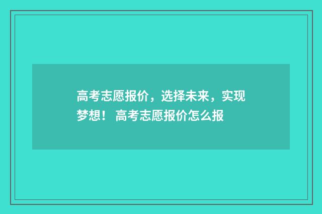 高考志愿报价，选择未来，实现梦想！ 高考志愿报价怎么报