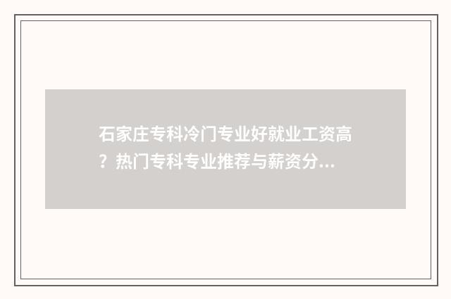 石家庄专科冷门专业好就业工资高？热门专科专业推荐与薪资分析 石家庄专科院校推荐