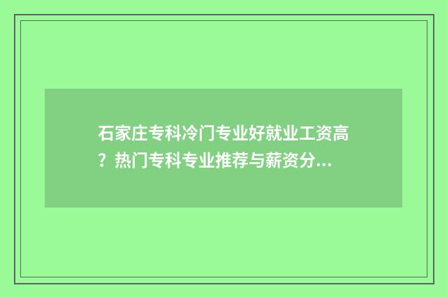 石家庄专科冷门专业好就业工资高？热门专科专业推荐与薪资分析 石家庄专科院校推荐
