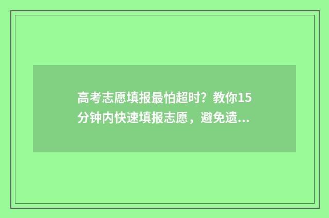 高考志愿填报最怕超时？教你15分钟内快速填报志愿，避免遗憾 高考志愿填报最多可以填多少