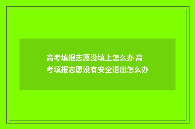 高考填报志愿没填上怎么办 高考填报志愿没有安全退出怎么办