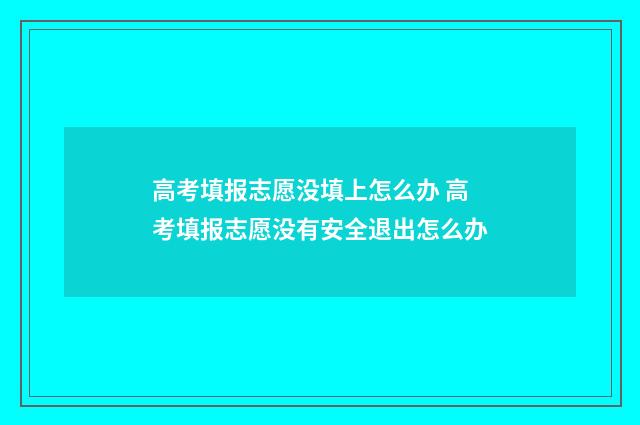 高考填报志愿没填上怎么办 高考填报志愿没有安全退出怎么办