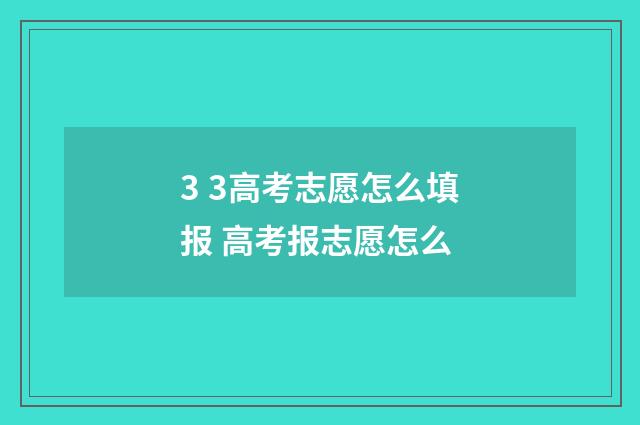 3 3高考志愿怎么填报 高考报志愿怎么