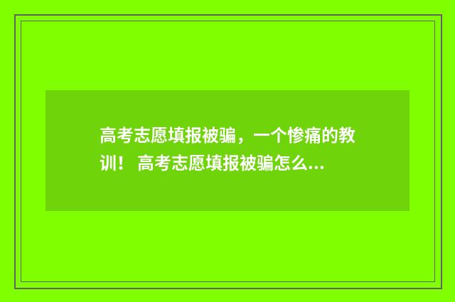 高考志愿填报被骗，一个惨痛的教训！ 高考志愿填报被骗怎么办