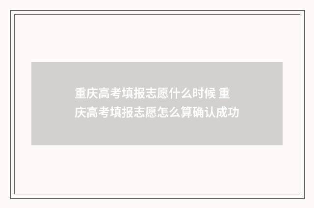 重庆高考填报志愿什么时候 重庆高考填报志愿怎么算确认成功
