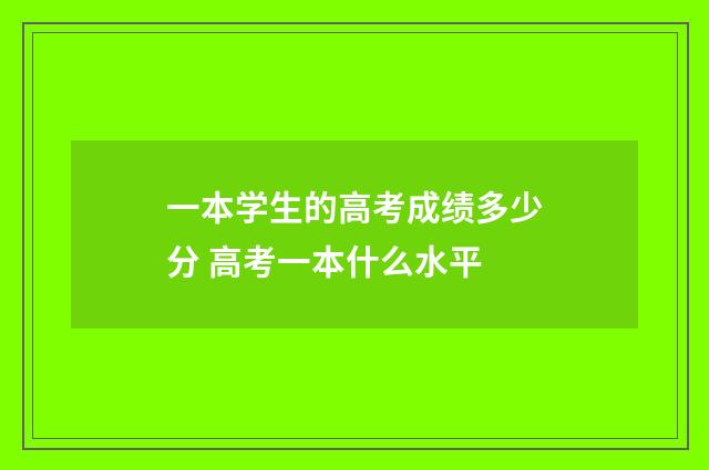 一本学生的高考成绩多少分 高考一本什么水平