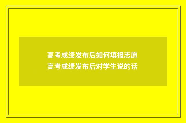 高考成绩发布后如何填报志愿 高考成绩发布后对学生说的话