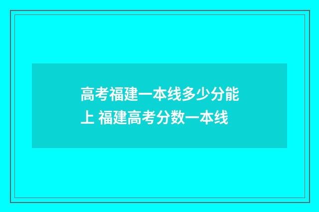 高考福建一本线多少分能上 福建高考分数一本线