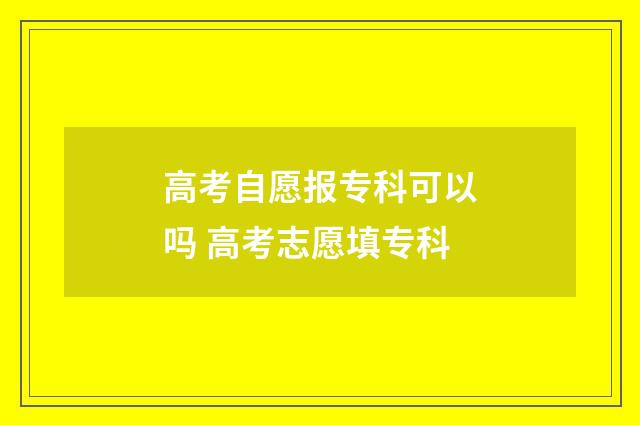 高考自愿报专科可以吗 高考志愿填专科