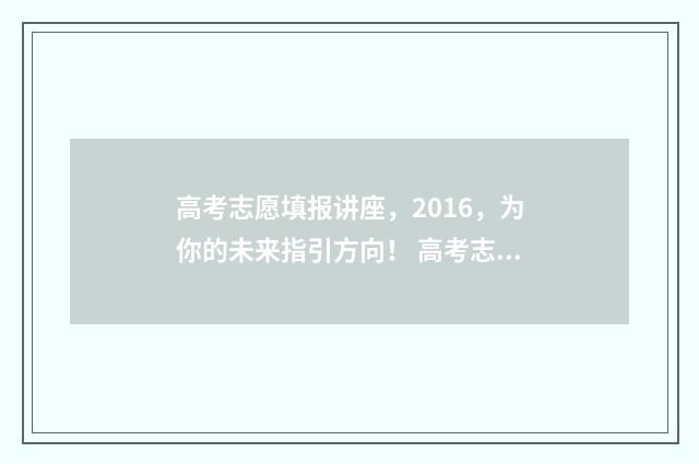 高考志愿填报讲座，2016，为你的未来指引方向！ 高考志愿填报讲座