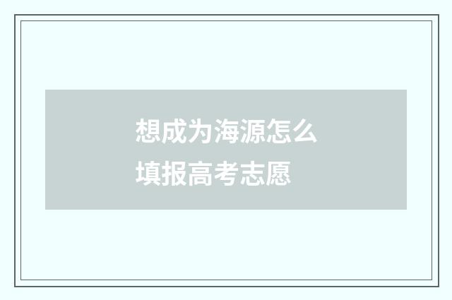 想成为海源怎么填报高考志愿