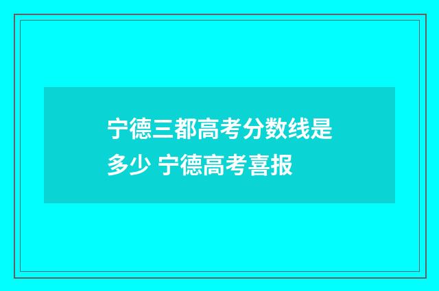 宁德三都高考分数线是多少 宁德高考喜报