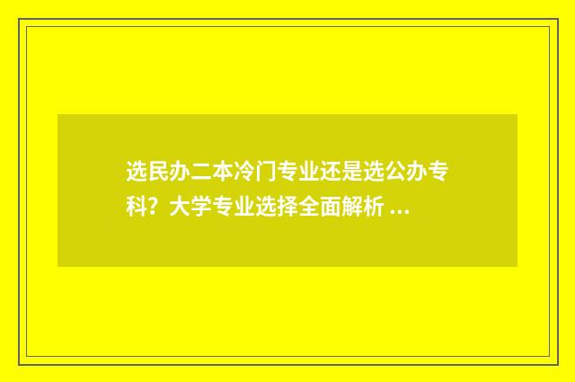 选民办二本冷门专业还是选公办专科？大学专业选择全面解析 民办二本便宜