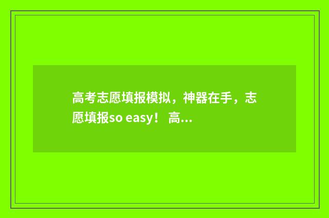 高考志愿填报模拟，神器在手，志愿填报so easy！ 高考志愿填报模拟入口2024