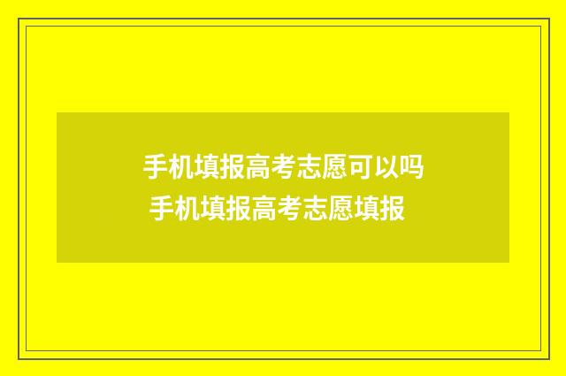 手机填报高考志愿可以吗 手机填报高考志愿填报