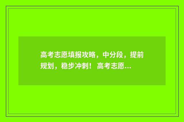 高考志愿填报攻略,中分段,提前规划,稳步冲刺! 高考志愿填报攻略
