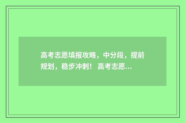 高考志愿填报攻略,中分段,提前规划,稳步冲刺! 高考志愿填报攻略