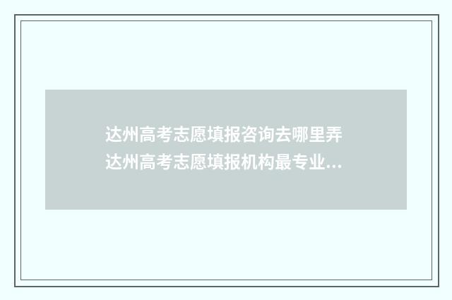 达州高考志愿填报咨询去哪里弄 达州高考志愿填报机构最专业的