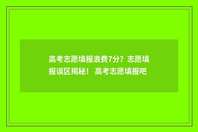 高考志愿填报浪费7分？志愿填报误区揭秘！ 高考志愿填报吧