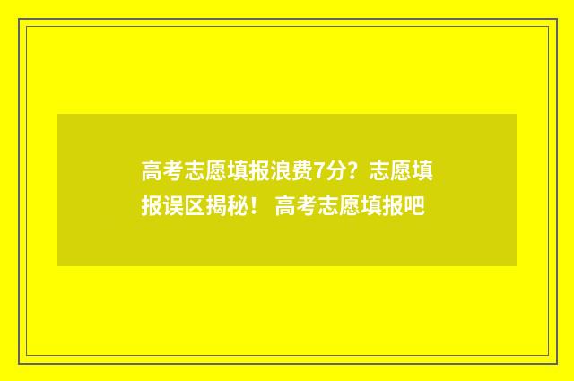 高考志愿填报浪费7分？志愿填报误区揭秘！ 高考志愿填报吧