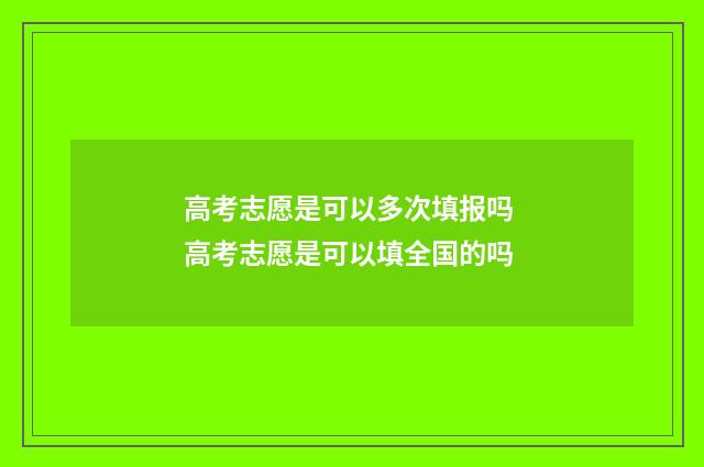 高考志愿是可以多次填报吗 高考志愿是可以填全国的吗
