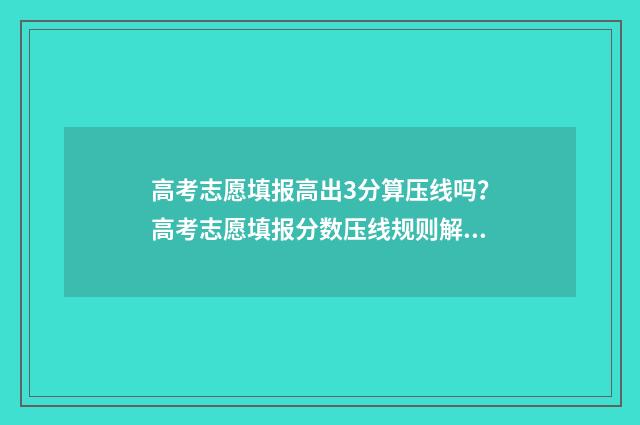 高考志愿填报高出3分算压线吗？高考志愿填报分数压线规则解读 高考志愿填报高考前还是高考后