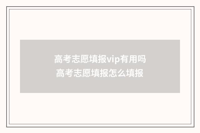 高考志愿填报vip有用吗 高考志愿填报怎么填报