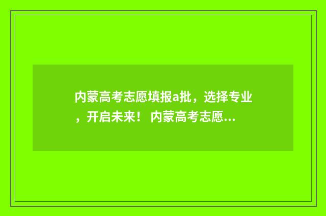 内蒙高考志愿填报a批，选择专业，开启未来！ 内蒙高考志愿填报表