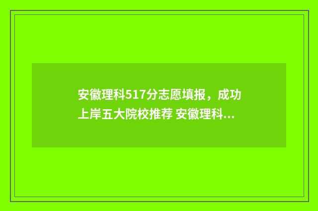 安徽理科517分志愿填报，成功上岸五大院校推荐 安徽理科575分排名