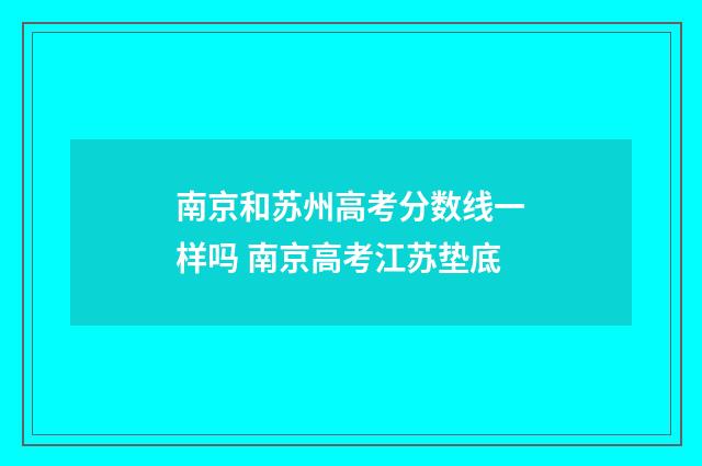 南京和苏州高考分数线一样吗 南京高考江苏垫底