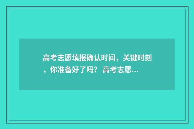 高考志愿填报确认时间，关键时刻，你准备好了吗？ 高考志愿填报确定后如何修改