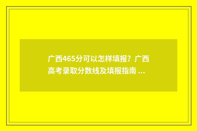 广西465分可以怎样填报？广西高考录取分数线及填报指南 广西465分可以怎样填报南京理工大学